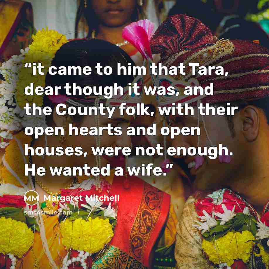 “it came to him that Tara, dear though it was, and the County folk, with their open hearts and open houses, were not enough. He wanted a wife.” quote by Margaret Mitchell