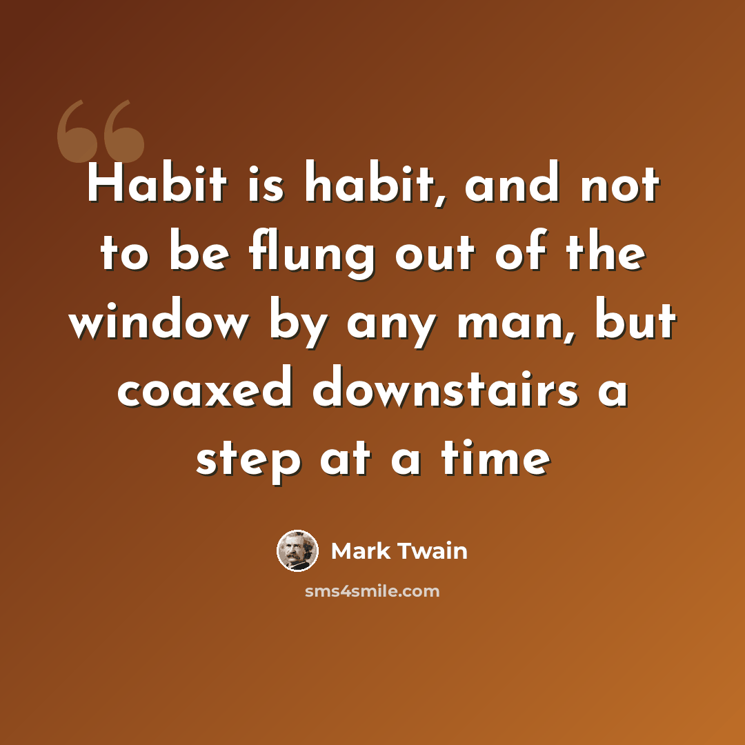 “Habit is habit, and not to be flung out of the window by any man, but coaxed downstairs a step at a time” quote by Mark Twain