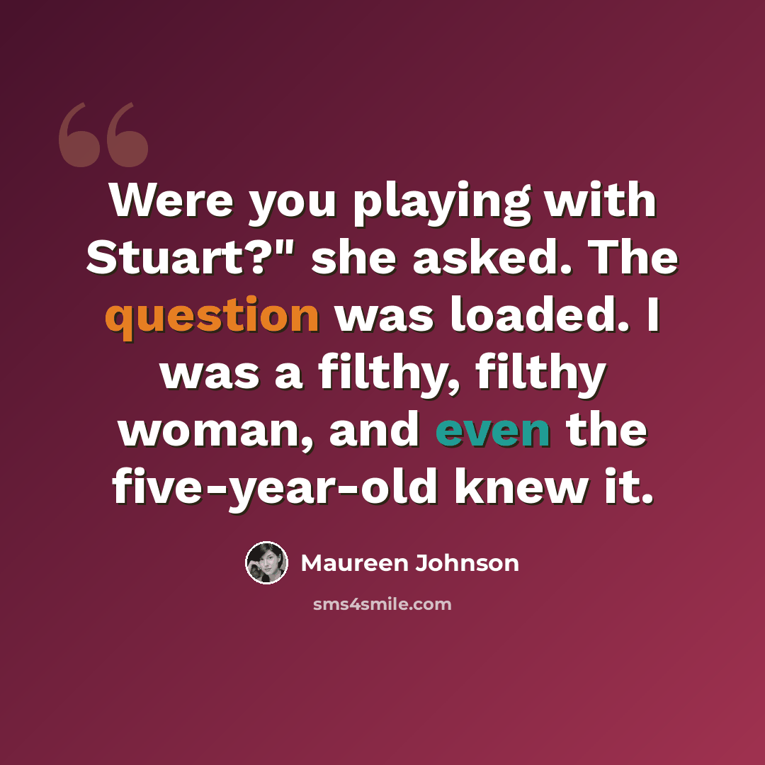 “Were you playing with Stuart?" she asked. The question was loaded. I was a filthy, filthy woman, and even the five-year-old knew it.” quote by Maureen Johnson