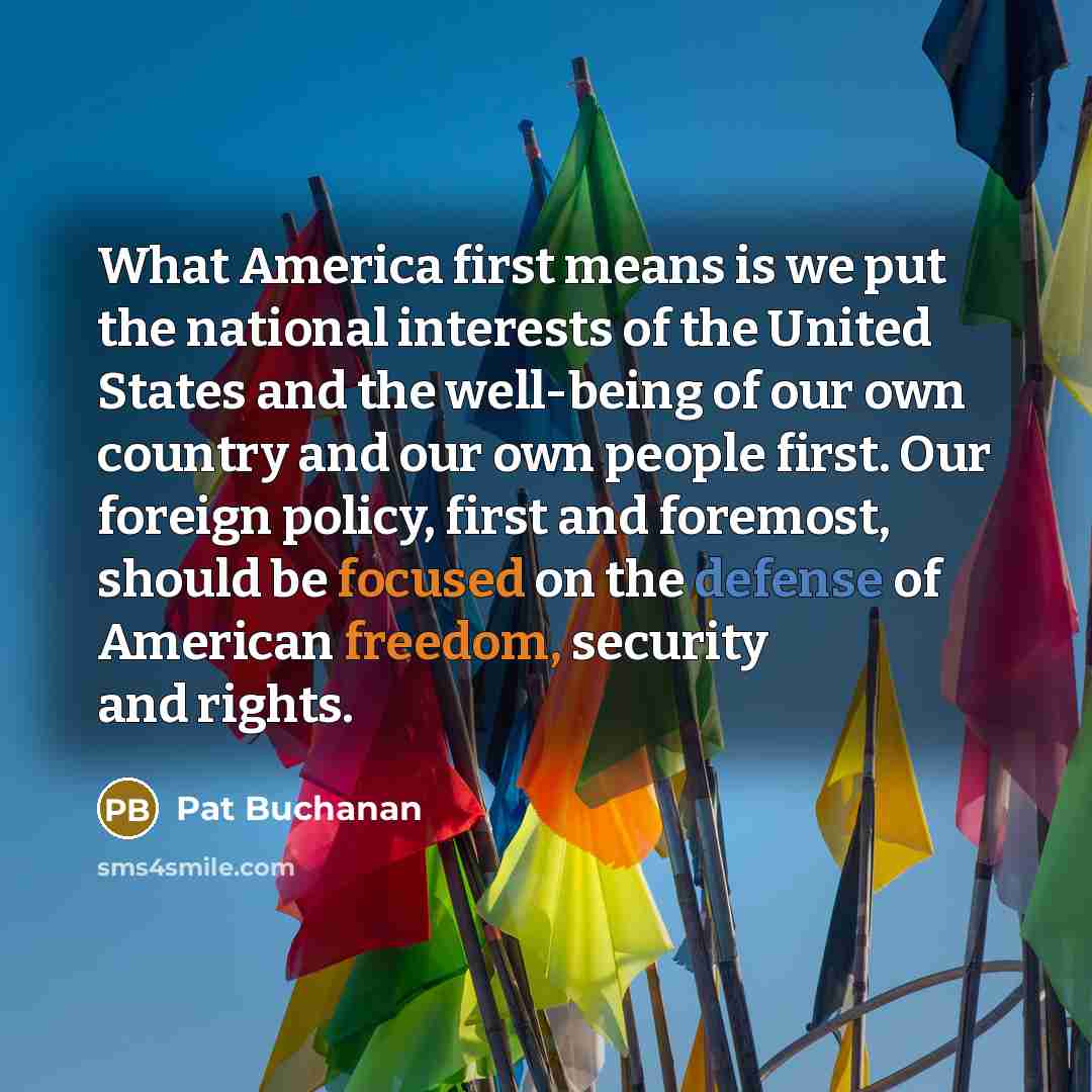 “What America first means is we put the national interests of the United States and the well-being of our own country and our own people first. Our foreign policy, first and foremost, should be focused on the defense of American freedom, security and rights.” quote by Pat Buchanan