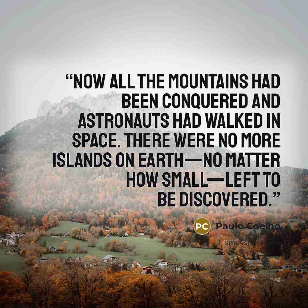 “Now all the mountains had been conquered and astronauts had walked in space. There were no more islands on earth—no matter how small—left to be discovered.” quote by Paulo Coelho