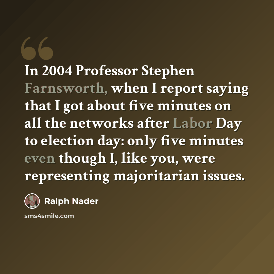 “In 2004 Professor Stephen Farnsworth, when I report saying that I got about five minutes on all the networks after Labor Day to election day: only five minutes even though I, like you, were representing majoritarian issues.” quote by Ralph Nader