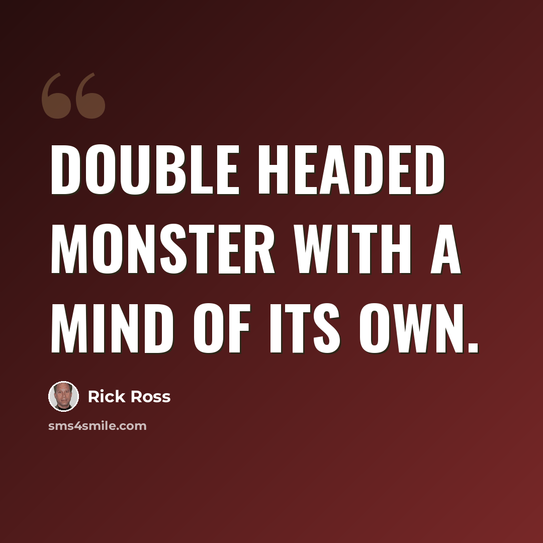 “Double headed monster with a mind of its own.” quote by Rick Ross