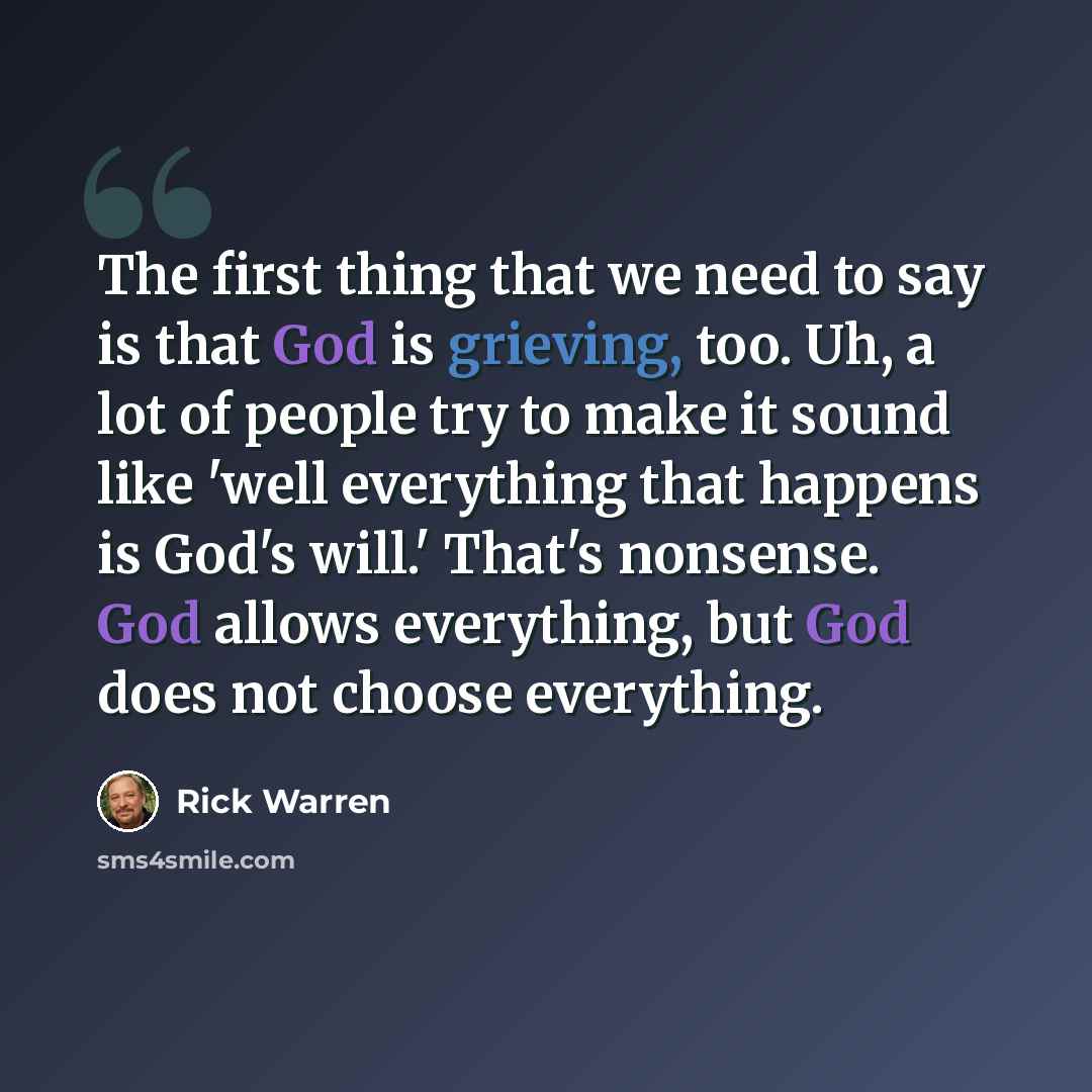 “The first thing that we need to say is that God is grieving, too. Uh, a lot of people try to make it sound like 'well everything that happens is God's will.' That's nonsense. God allows everything, but God does not choose everything.” quote by Rick Warren