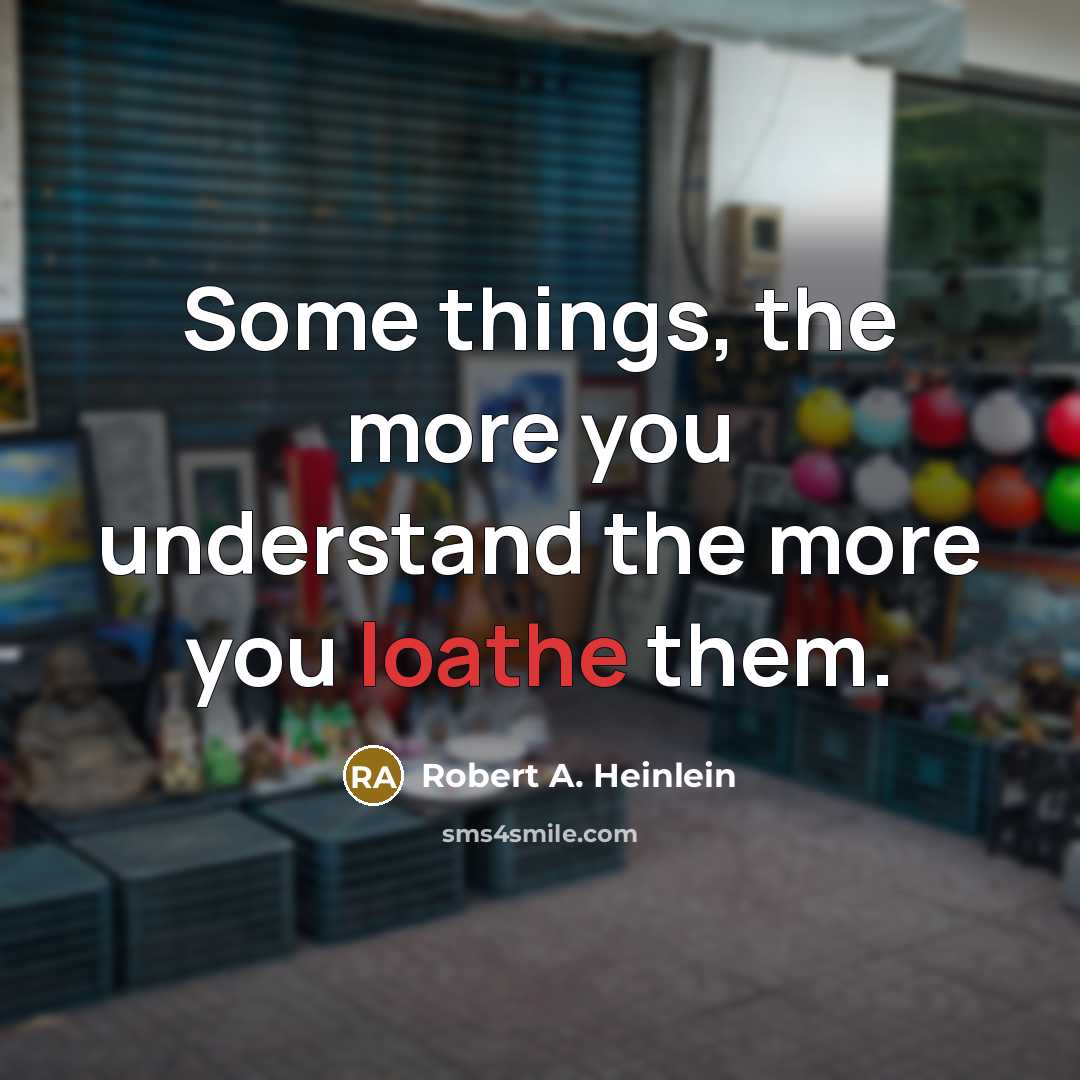 “Some things, the more you understand the more you loathe them.” quote by Robert A. Heinlein