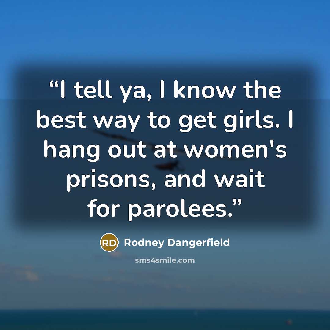 “I tell ya, I know the best way to get girls. I hang out at women's prisons, and wait for parolees.” quote by Rodney Dangerfield