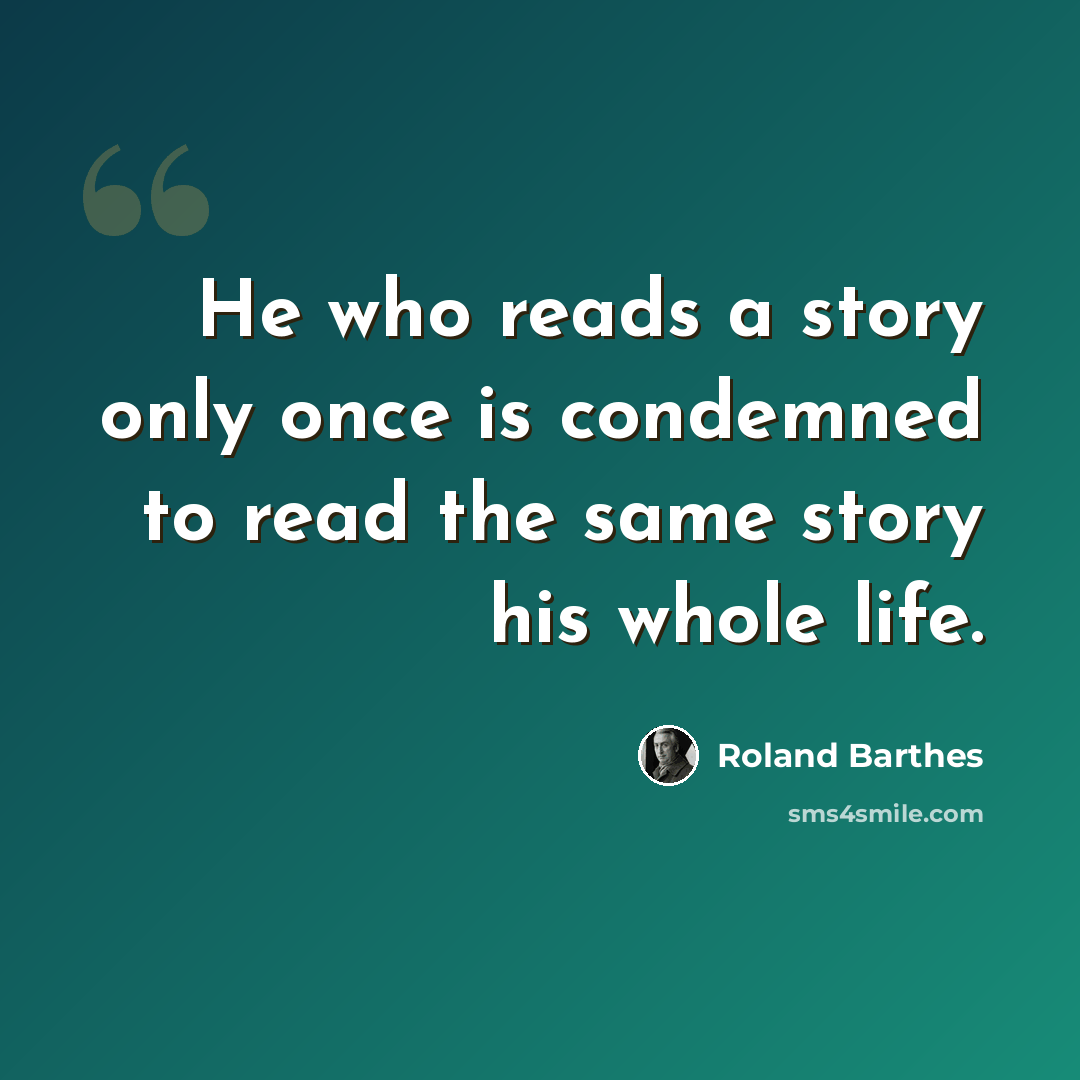“He who reads a story only once is condemned to read the same story his whole life.” quote by Roland Barthes