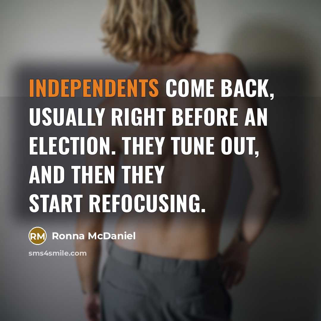 “Independents come back, usually right before an election. They tune out, and then they start refocusing.” quote by Ronna McDaniel