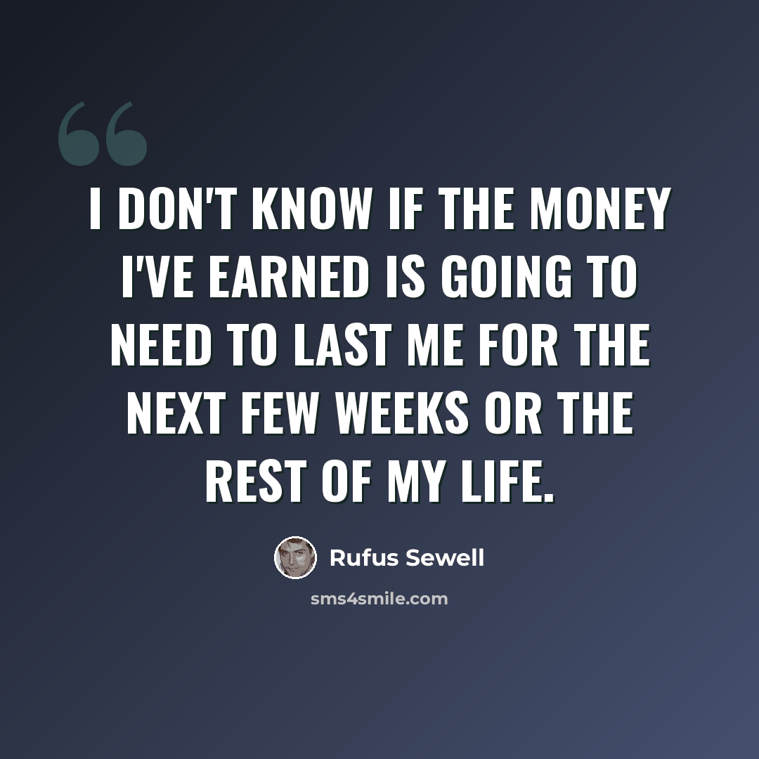 “I don't know if the money I've earned is going to need to last me for the next few weeks or the rest of my life.” quote by Rufus Sewell