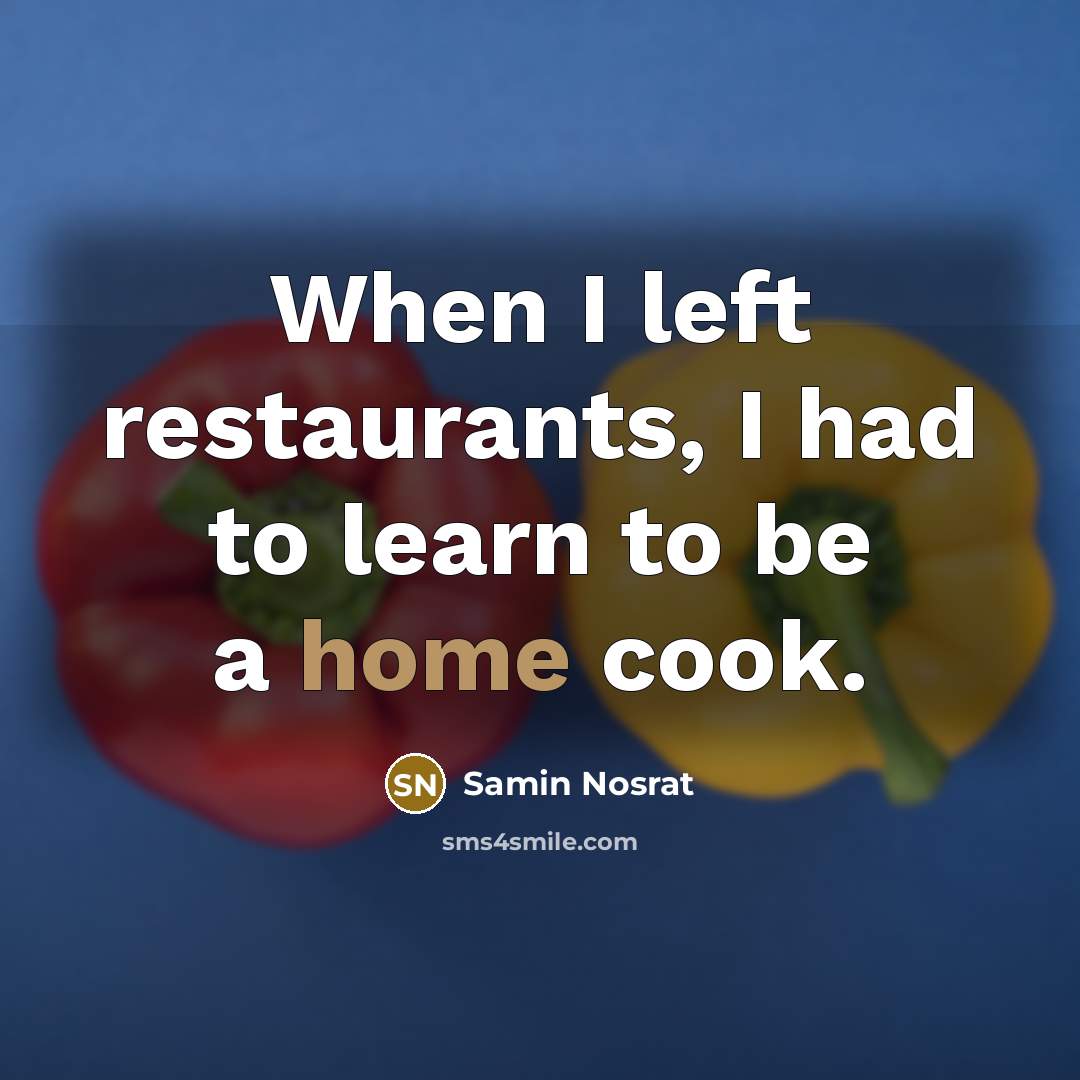 “When I left restaurants, I had to learn to be a home cook.” quote by Samin Nosrat