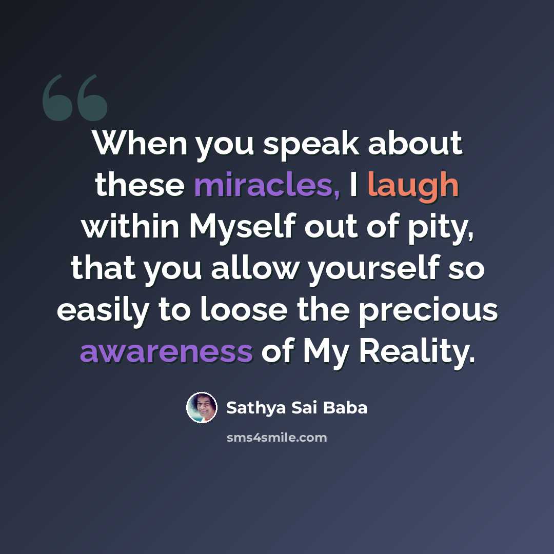 “When you speak about these miracles, I laugh within Myself out of pity, that you allow yourself so easily to loose the precious awareness of My Reality.” quote by Sathya Sai Baba