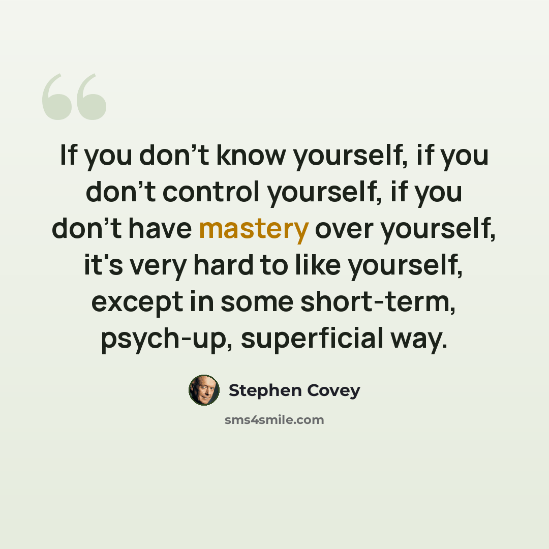 “If you don't know yourself, if you don't control yourself, if you don't have mastery over yourself, it's very hard to like yourself, except in some short-term, psych-up, superficial way.” quote by Stephen Covey