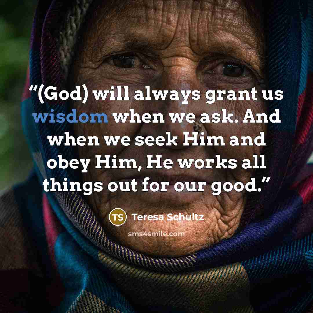 “(God) will always grant us wisdom when we ask. And when we seek Him and obey Him, He works all things out for our good.” quote by Teresa Schultz
