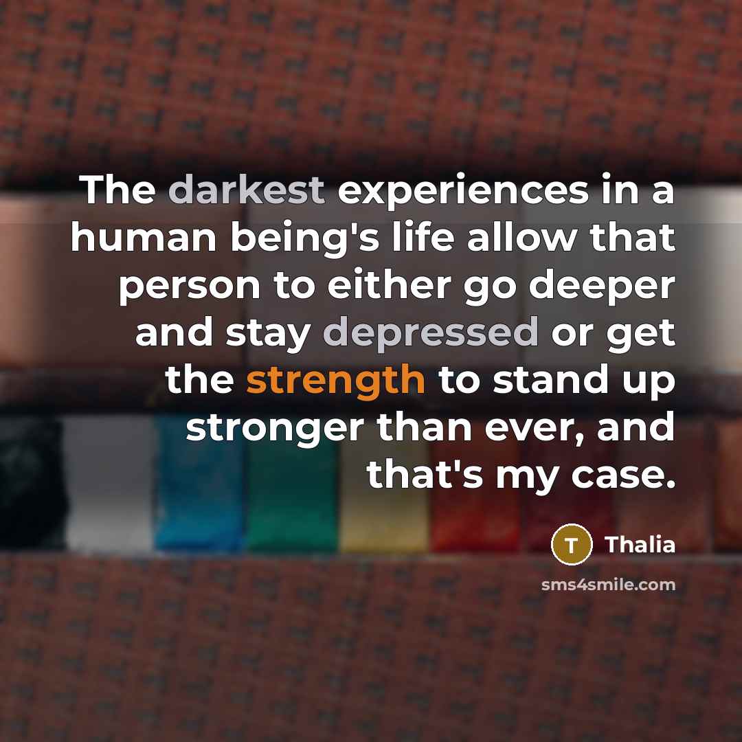 “The darkest experiences in a human being's life allow that person to either go deeper and stay depressed or get the strength to stand up stronger than ever, and that's my case.” quote by Thalia