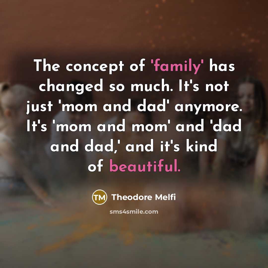 “The concept of 'family' has changed so much. It's not just 'mom and dad' anymore. It's 'mom and mom' and 'dad and dad,' and it's kind of beautiful.” quote by Theodore Melfi