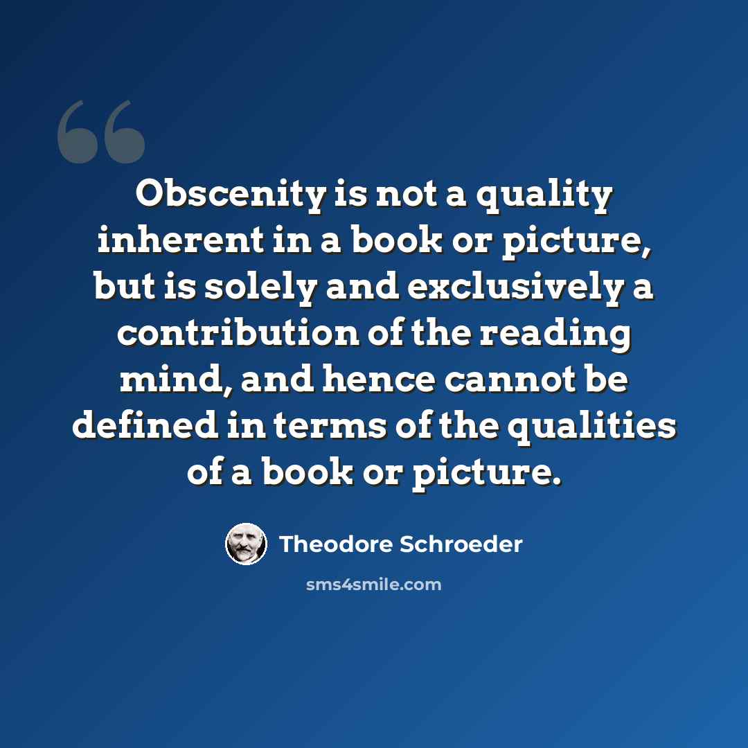 “Obscenity is not a quality inherent in a book or picture, but is solely and exclusively a contribution of the reading mind, and hence cannot be defined in terms of the qualities of a book or picture.” quote by Theodore Schroeder