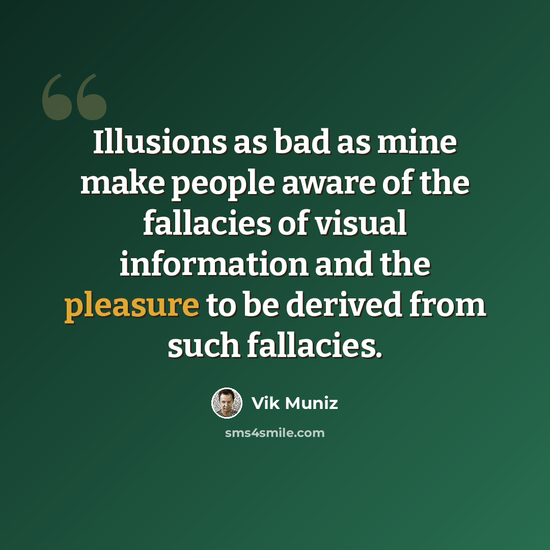 “Illusions as bad as mine make people aware of the fallacies of visual information and the pleasure to be derived from such fallacies.” quote by Vik Muniz