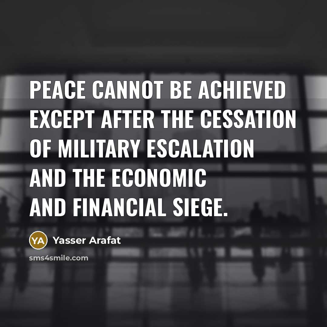 “Peace cannot be achieved except after the cessation of military escalation and the economic and financial siege.” quote by Yasser Arafat