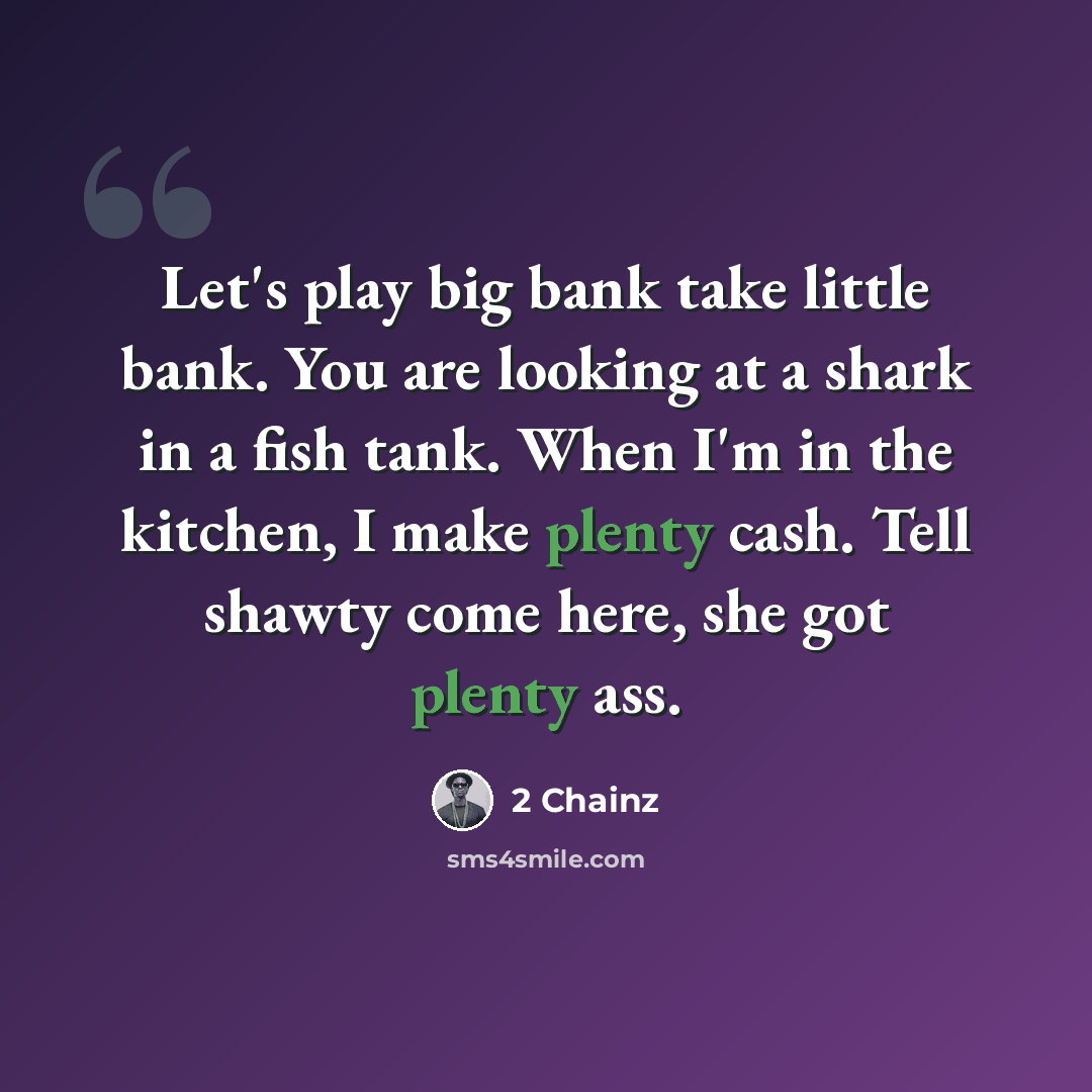 “Let's play big bank take little bank. You are looking at a shark in a fish tank. When I'm in the kitchen, I make plenty cash. Tell shawty come here, she got plenty ass.” quote by 2 Chainz