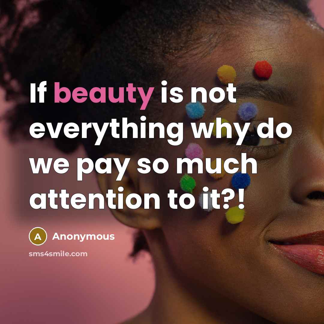 “If beauty is not everything why do we pay so much attention to it?!” quote by Anonymous