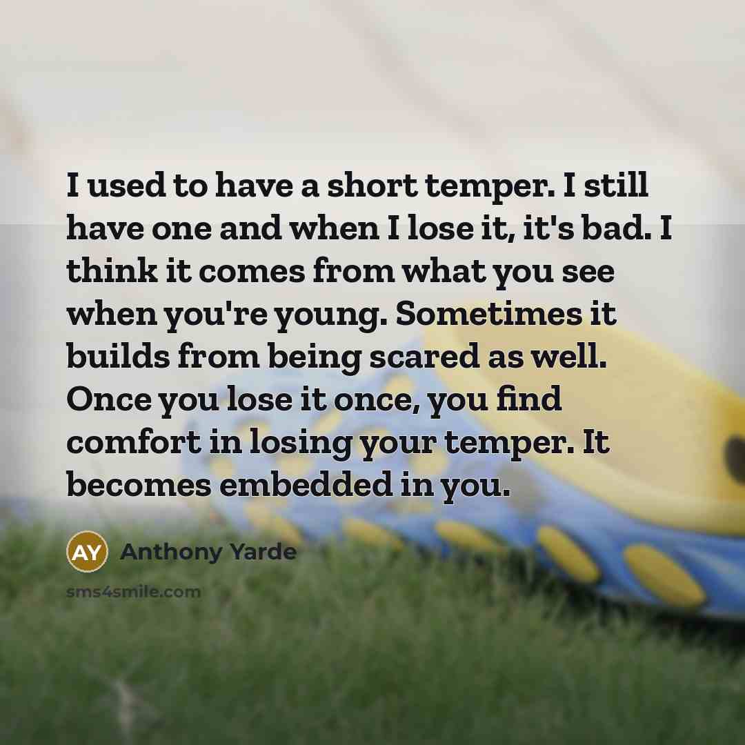 “I used to have a short temper. I still have one and when I lose it, it's bad. I think it comes from what you see when you're young. Sometimes it builds from being scared as well. Once you lose it once, you find comfort in losing your temper. It becomes embedded in you.” quote by Anthony Yarde