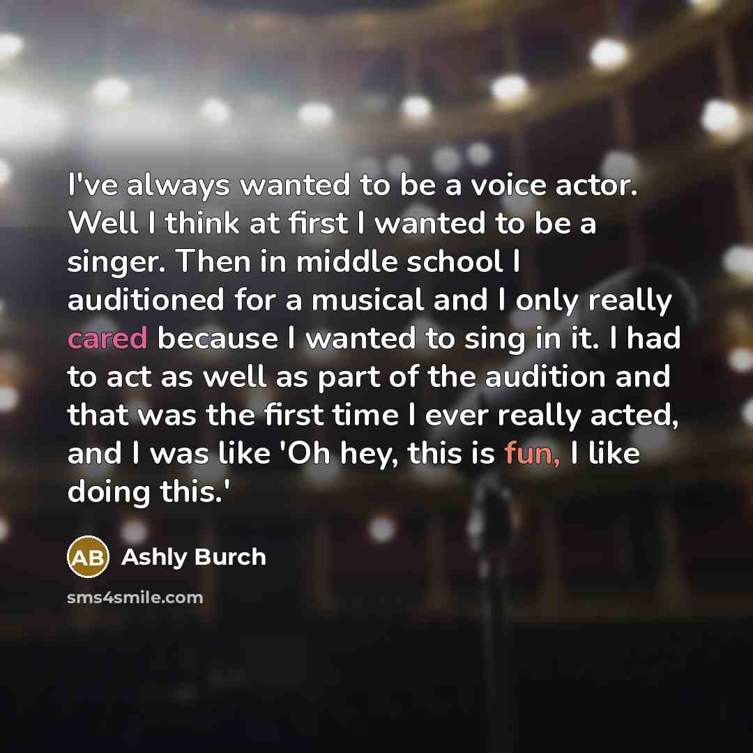“I've always wanted to be a voice actor. Well I think at first I wanted to be a singer. Then in middle school I auditioned for a musical and I only really cared because I wanted to sing in it. I had to act as well as part of the audition and that was the first time I ever really acted, and I was…” quote by Ashly Burch