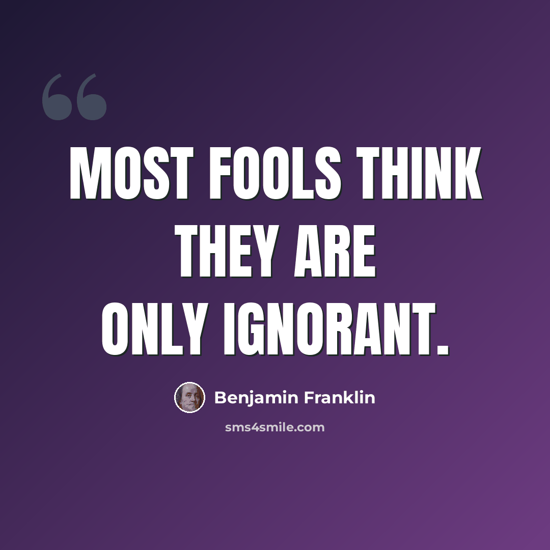 “Most fools think they are only ignorant.” quote by Benjamin Franklin
