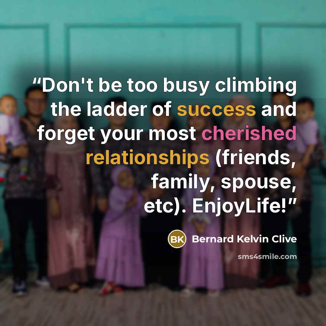 “Don't be too busy climbing the ladder of success and forget your most cherished relationships (friends, family, spouse, etc). EnjoyLife!” quote by Bernard Kelvin Clive