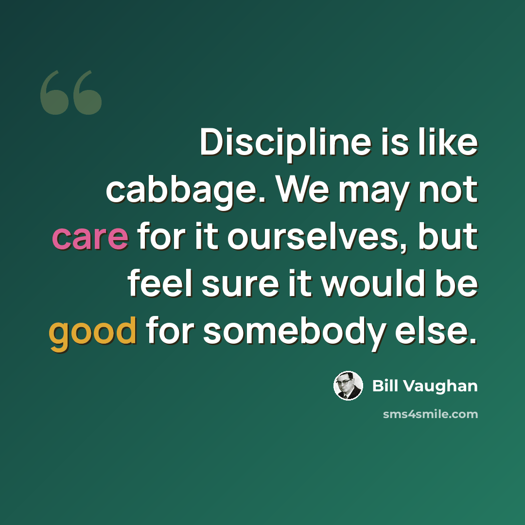 “Discipline is like cabbage. We may not care for it ourselves, but feel sure it would be good for somebody else.” quote by Bill Vaughan