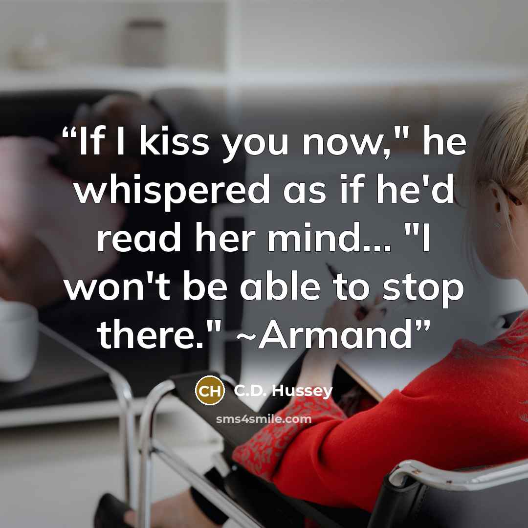 “If I kiss you now," he whispered as if he'd read her mind… "I won't be able to stop there." ~Armand” quote by C.D. Hussey