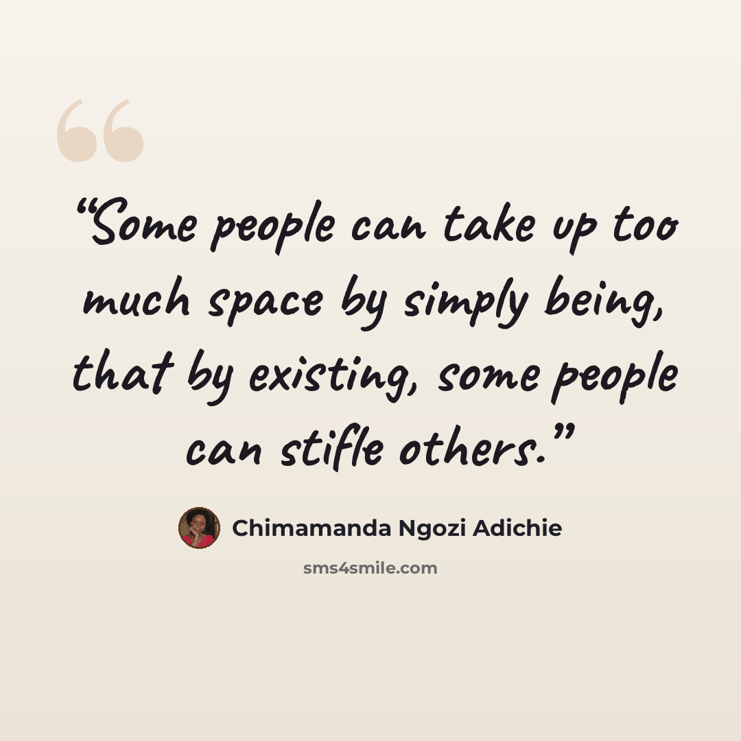 “Some people can take up too much space by simply being, that by existing, some people can stifle others.” quote by Chimamanda Ngozi Adichie