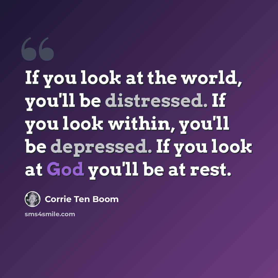 “If you look at the world, you'll be distressed. If you look within, you'll be depressed. If you look at God you'll be at rest.” quote by Corrie Ten Boom