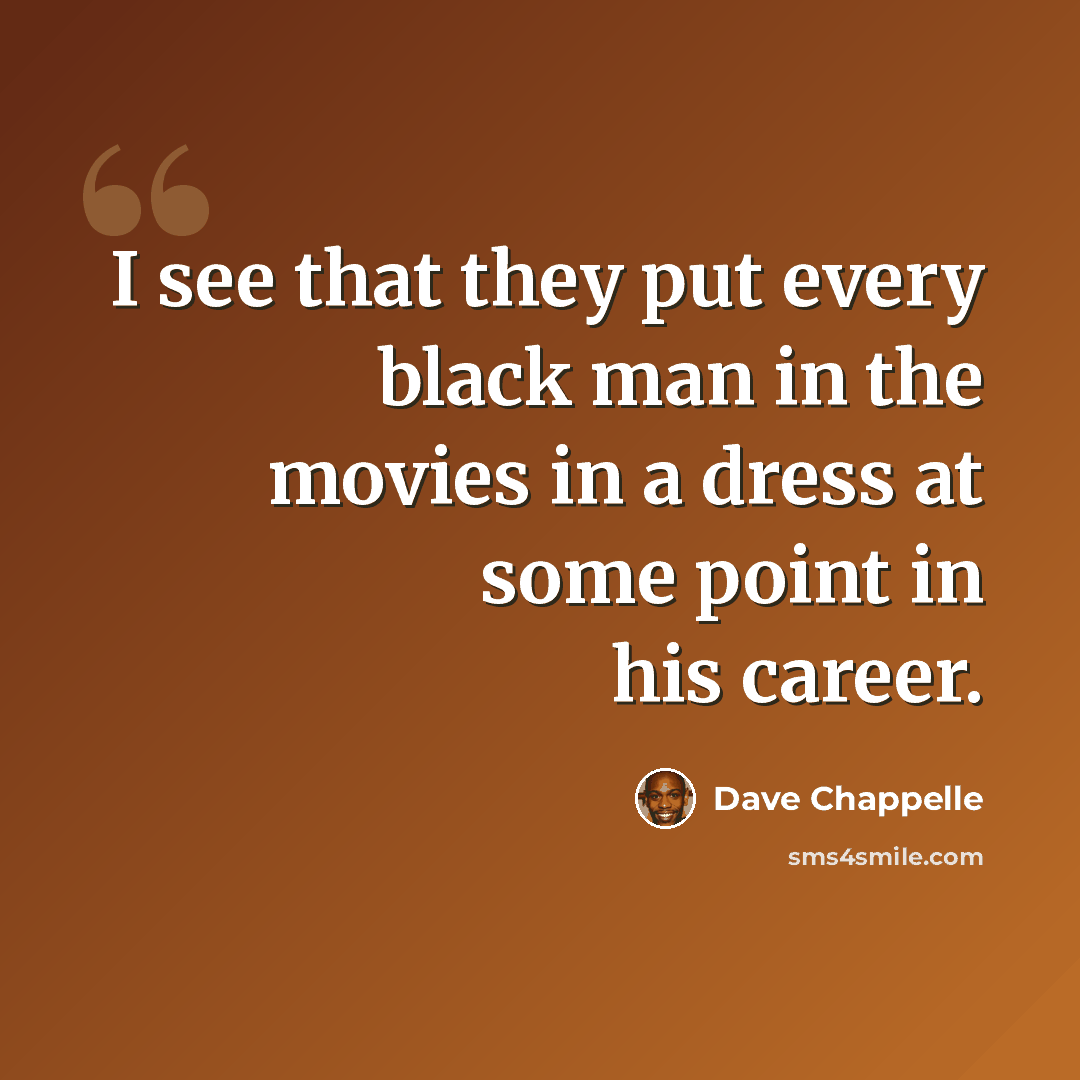 “I see that they put every black man in the movies in a dress at some point in his career.” quote by Dave Chappelle
