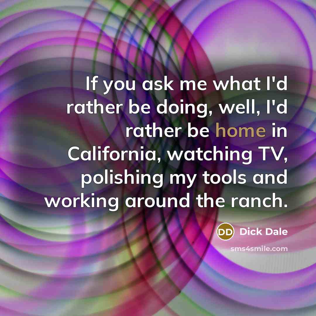 “If you ask me what I'd rather be doing, well, I'd rather be home in California, watching TV, polishing my tools and working around the ranch.” quote by Dick Dale
