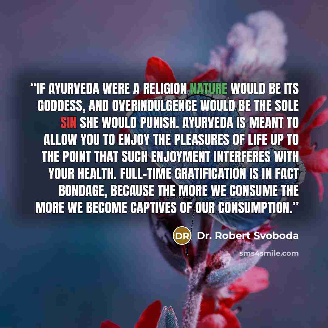 “If Ayurveda were a religion Nature would be its Goddess, and overindulgence would be the sole sin She would punish. Ayurveda is meant to allow you to enjoy the pleasures of life up to the point that such enjoyment interferes with your health. Full-time gratification is in fact bondage, because the…” quote by Dr. Robert Svoboda