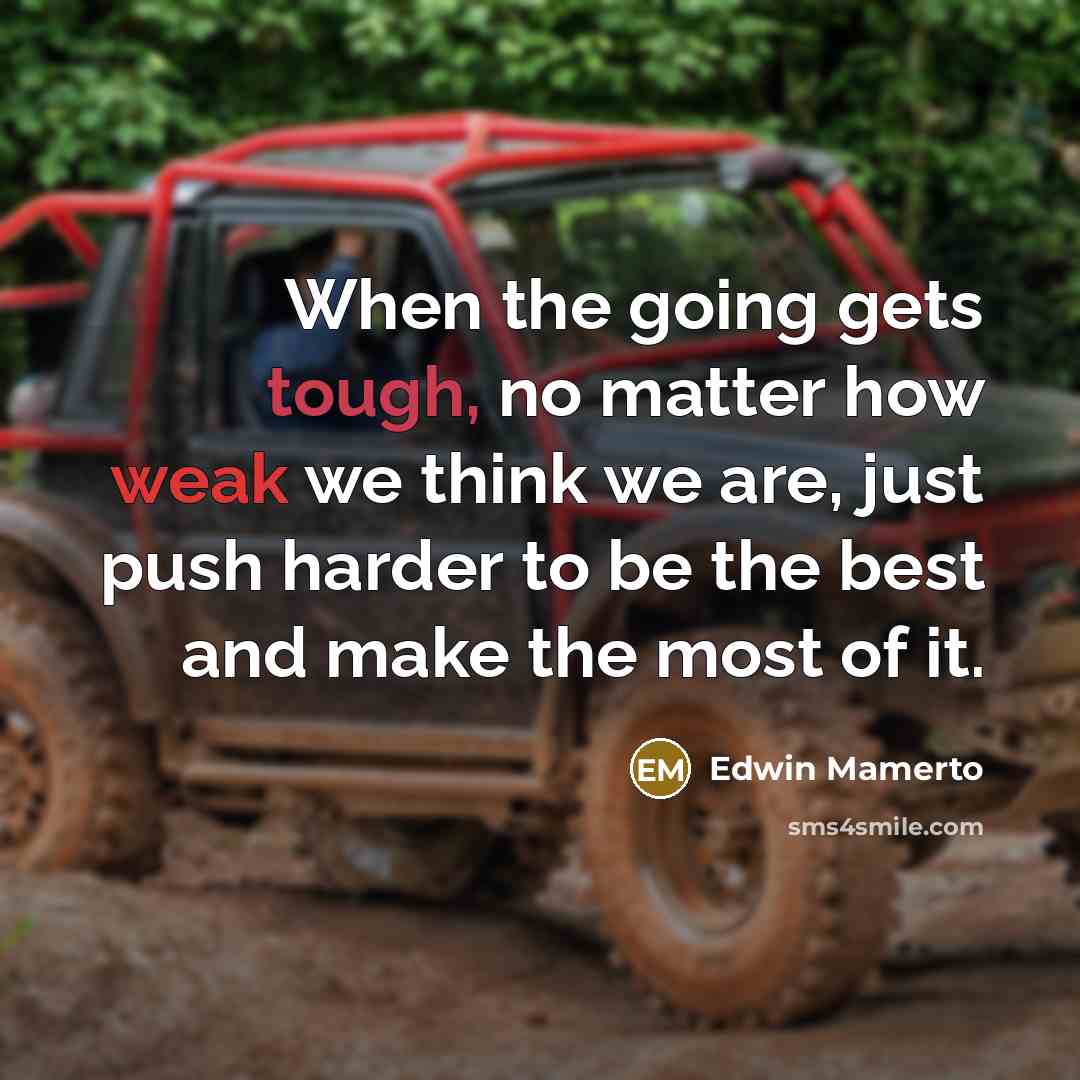 “When the going gets tough, no matter how weak we think we are, just push harder to be the best and make the most of it.” quote by Edwin Mamerto