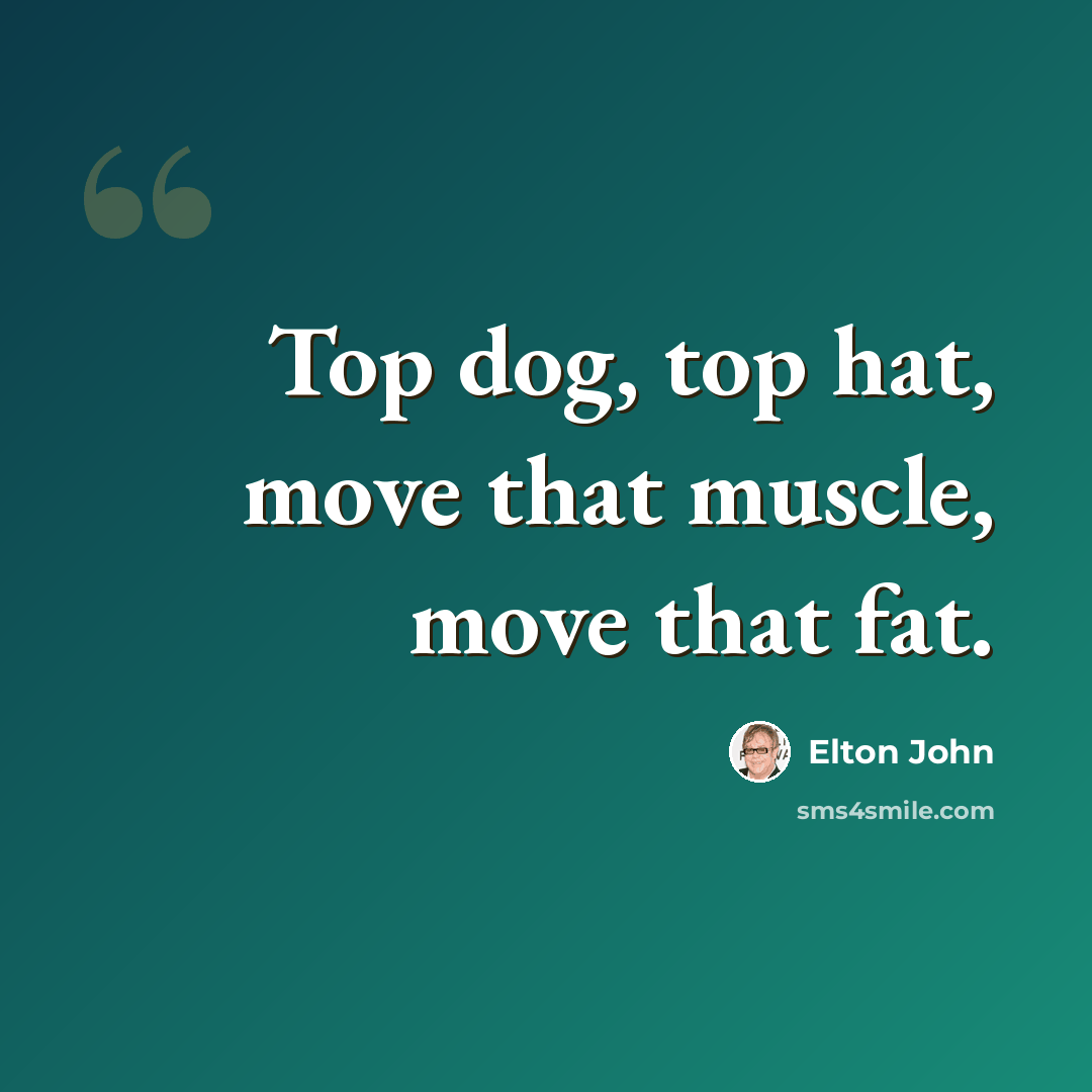 “Top dog, top hat, move that muscle, move that fat.” quote by Elton John