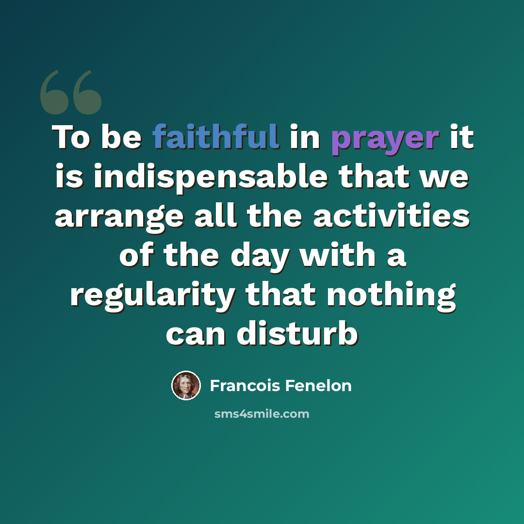 “To be faithful in prayer it is indispensable that we arrange all the activities of the day with a regularity that nothing can disturb” quote by Francois Fenelon