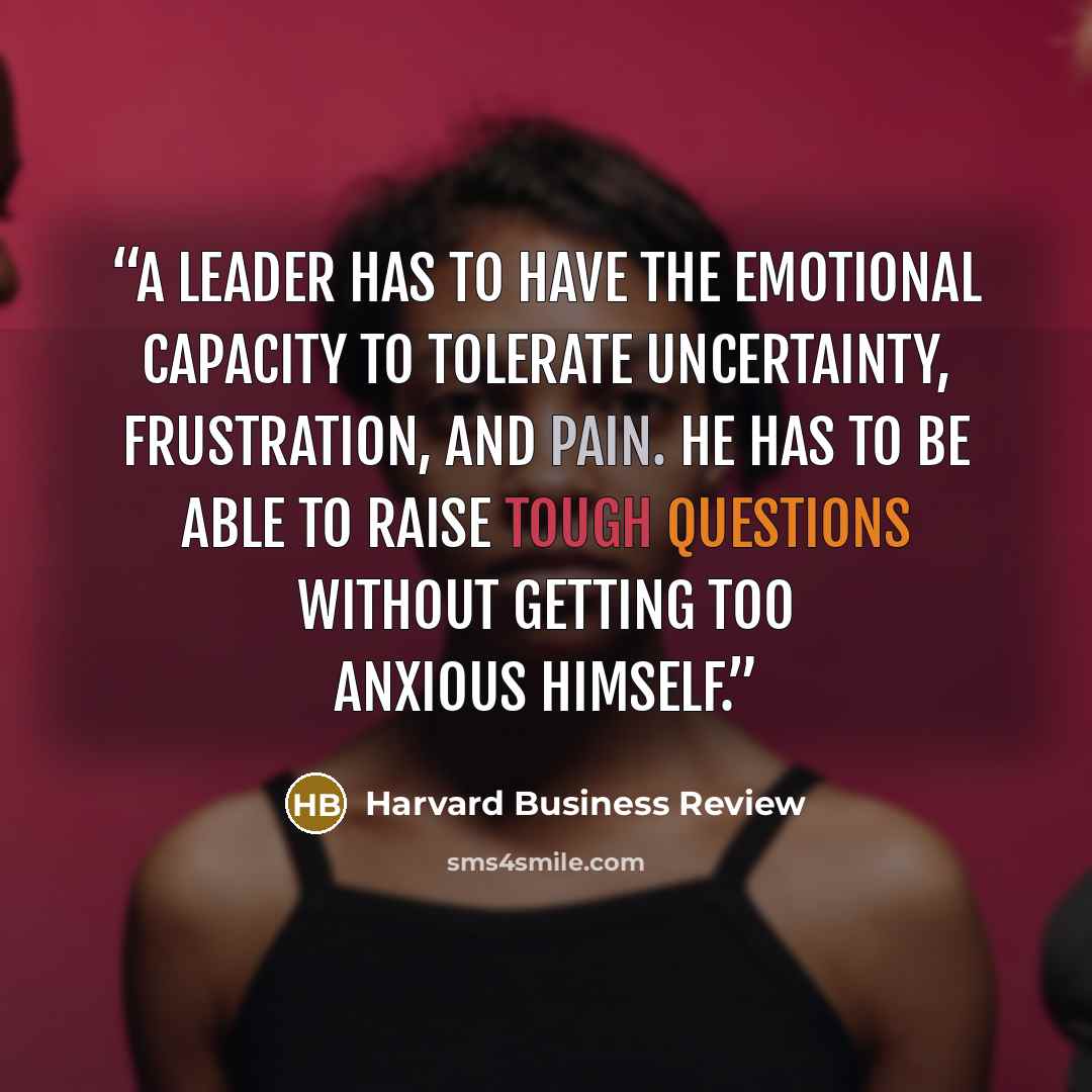 “A leader has to have the emotional capacity to tolerate uncertainty, frustration, and pain. He has to be able to raise tough questions without getting too anxious himself.” quote by Harvard Business Review