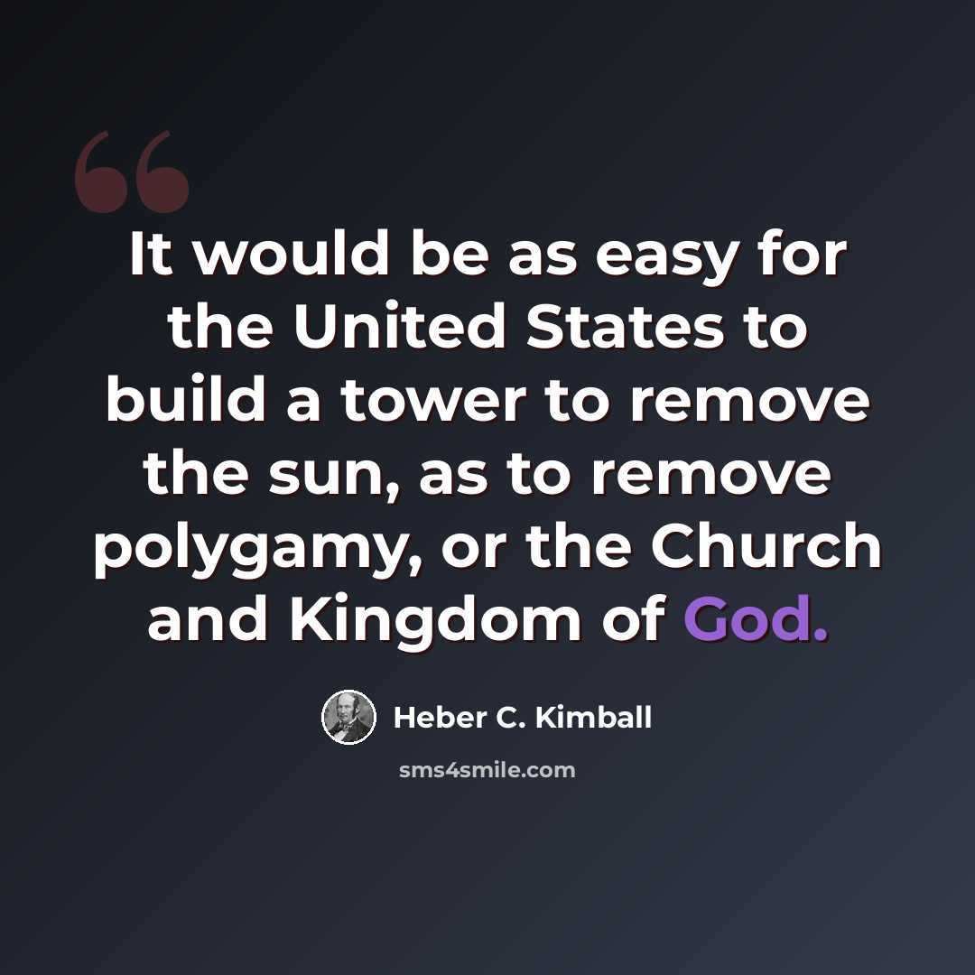 “It would be as easy for the United States to build a tower to remove the sun, as to remove polygamy, or the Church and Kingdom of God.” quote by Heber C. Kimball
