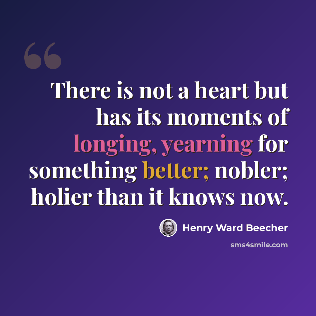 “There is not a heart but has its moments of longing, yearning for something better; nobler; holier than it knows now.” quote by Henry Ward Beecher