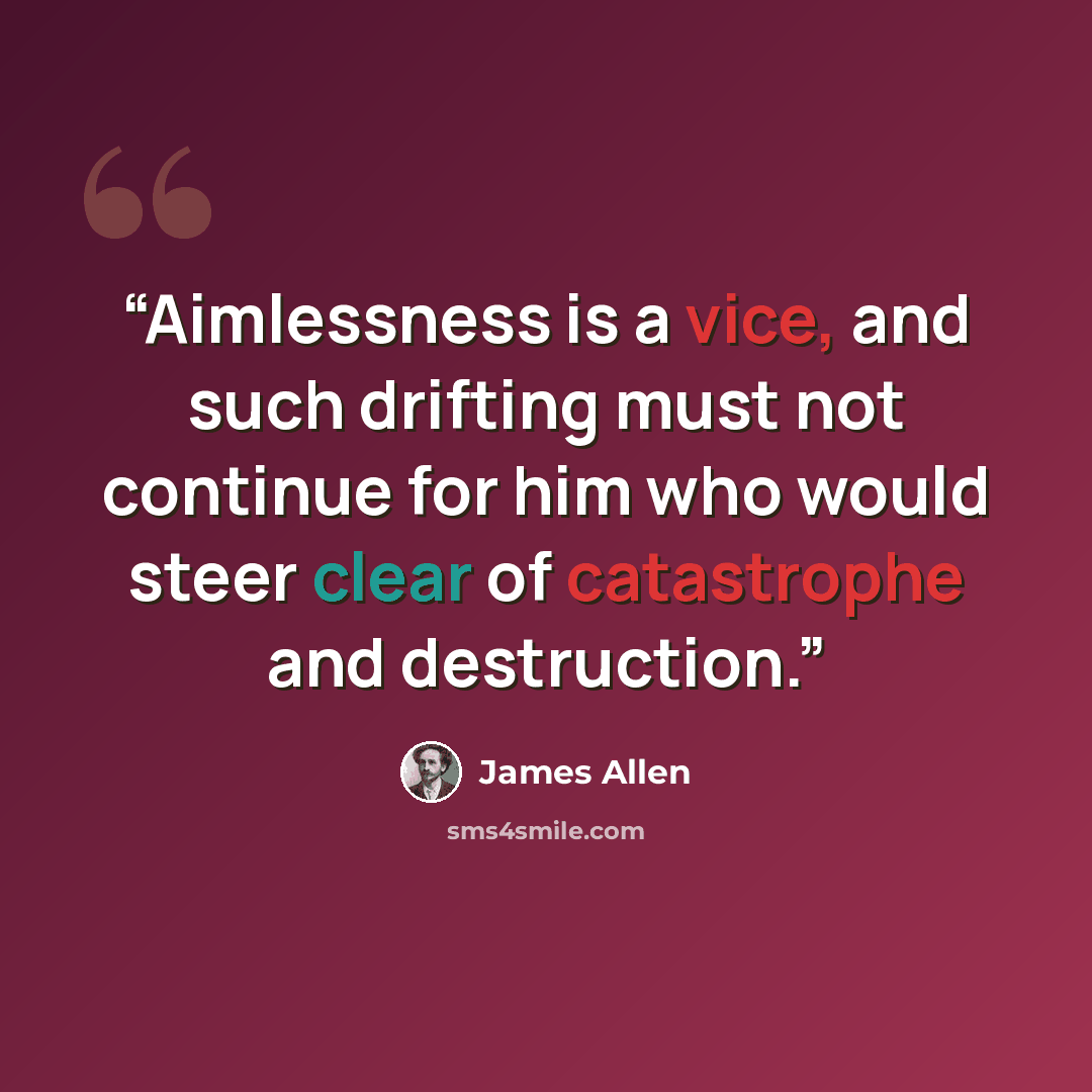 “Aimlessness is a vice, and such drifting must not continue for him who would steer clear of catastrophe and destruction.” quote by James Allen