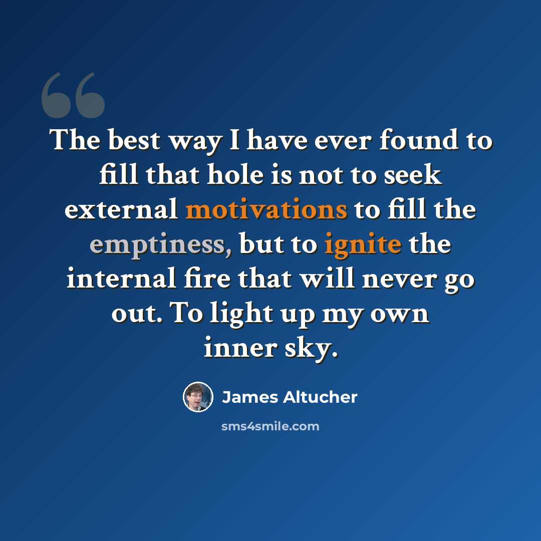 “The best way I have ever found to fill that hole is not to seek external motivations to fill the emptiness, but to ignite the internal fire that will never go out. To light up my own inner sky.” quote by James Altucher
