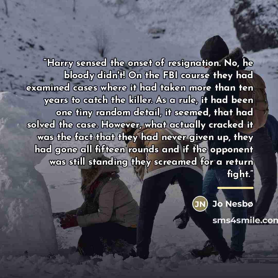 “Harry sensed the onset of resignation. No, he bloody didn't! On the FBI course they had examined cases where it had taken more than ten years to catch the killer. As a rule, it had been one tiny random detail, it seemed, that had solved the case. However, what actually cracked it was the fact that…” quote by Jo Nesbø