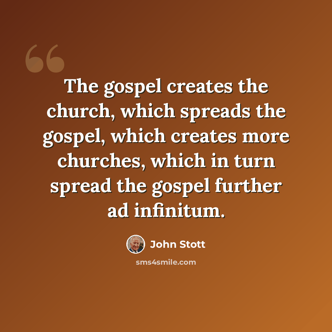 “The gospel creates the church, which spreads the gospel, which creates more churches, which in turn spread the gospel further ad infinitum.” quote by John Stott