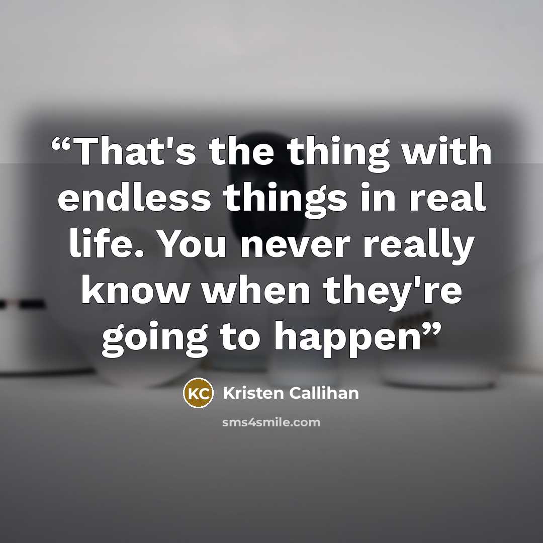 “That's the thing with endless things in real life. You never really know when they're going to happen” quote by Kristen Callihan