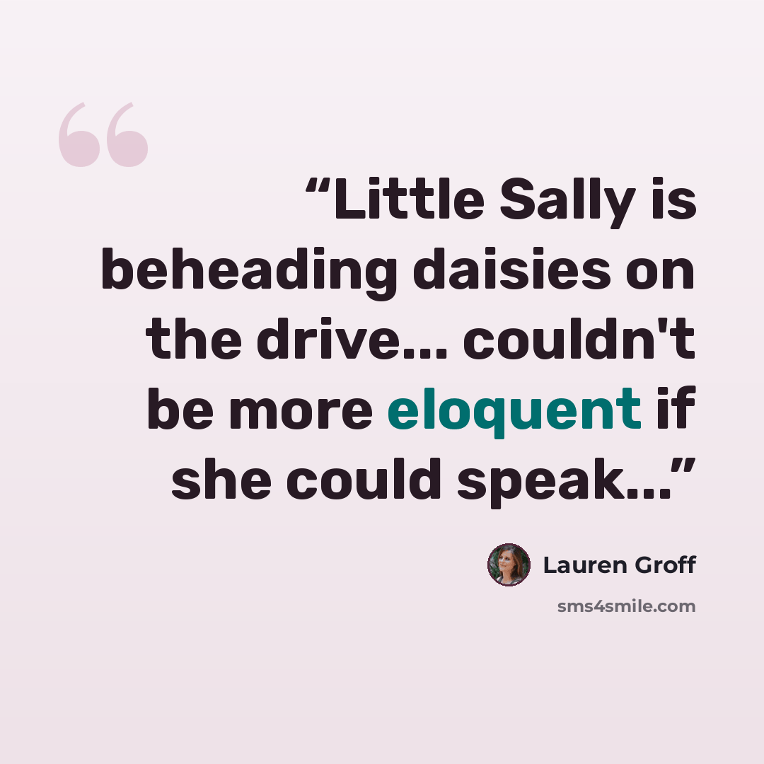 “Little Sally is beheading daisies on the drive... couldn't be more eloquent if she could speak...” quote by Lauren Groff
