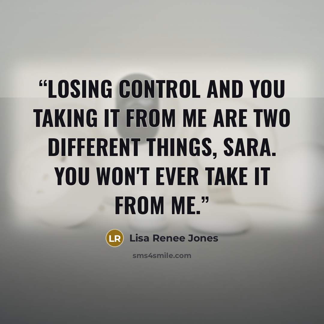 “Losing control and you taking it from me are two different things, Sara. You won't ever take it from me.” quote by Lisa Renee Jones