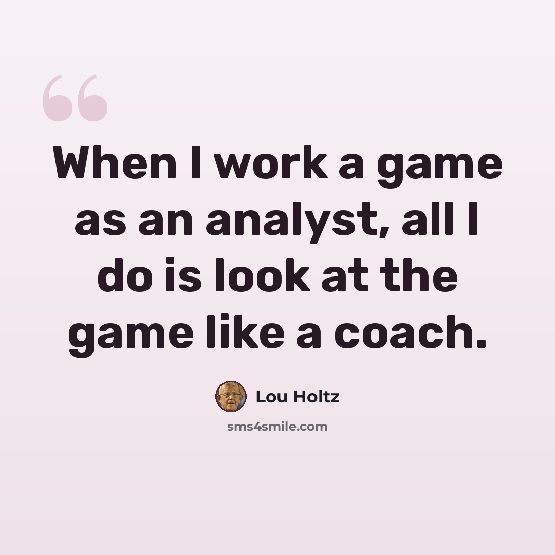 “When I work a game as an analyst, all I do is look at the game like a coach.” quote by Lou Holtz