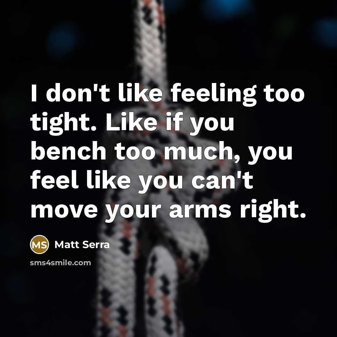 “I don't like feeling too tight. Like if you bench too much, you feel like you can't move your arms right.” quote by Matt Serra